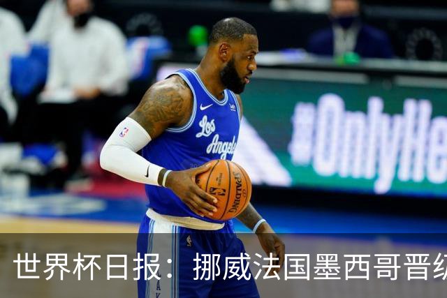 世界杯日报：挪威法国墨西哥晋级 巴西大将恐因伤退出