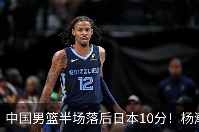 中国男篮半场落后日本10分！杨瀚森5分，胡金秋8分，贺希宁10分