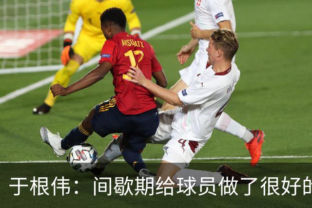 于根伟：间歇期给球员做了很好的恢复调整，全队上下要统一思想