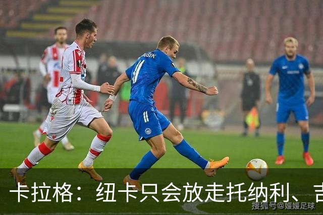 卡拉格：纽卡只会放走托纳利、吉马良斯中的一人，要看谁卖价更高