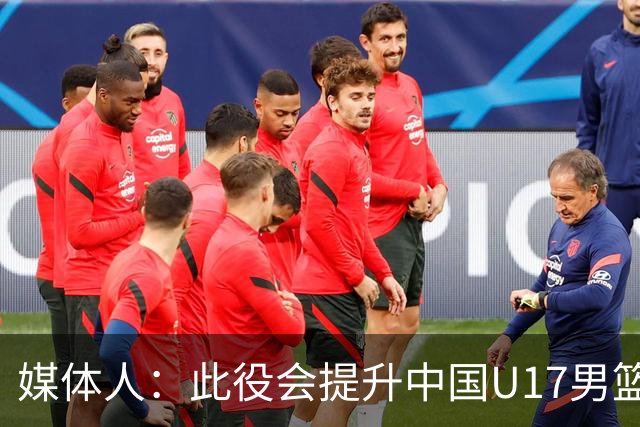 媒体人：此役会提升中国U17男篮的信心 大家该相信自己是有实力的