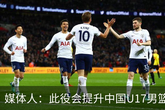 媒体人：此役会提升中国U17男篮的信心 大家该相信自己是有实力的