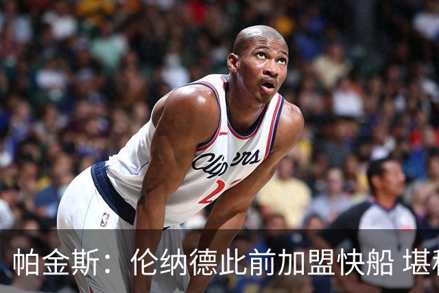帕金斯：伦纳德此前加盟快船 堪称NBA历史最让人失望操作之一