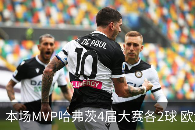 本场MVP哈弗茨4届大赛各2球 欧洲球员仅逊于凯恩姆巴佩
