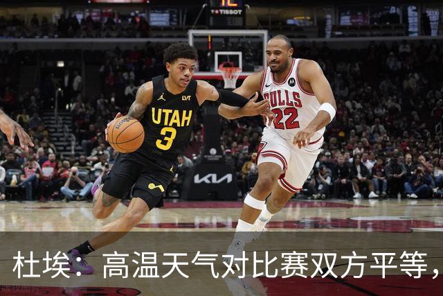 杜埃：高温天气对比赛双方平等，我们随时做好准备努力为团队服务