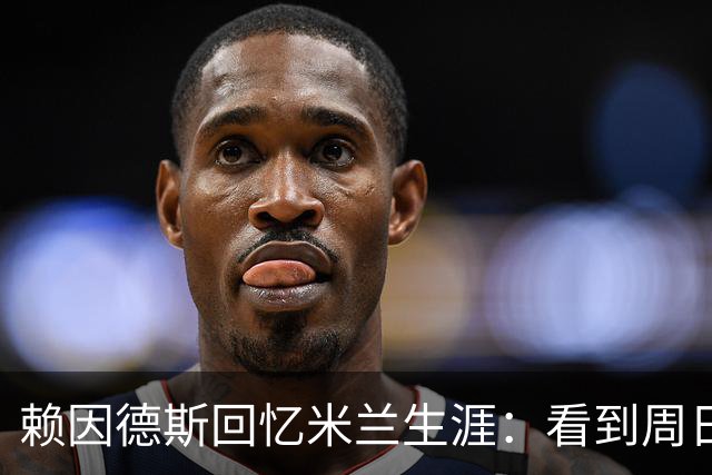 赖因德斯回忆米兰生涯：看到周日晚上的圣西罗，依然会起鸡皮疙瘩